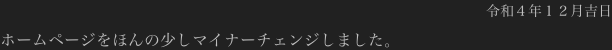 令和４年１２月吉日
ホームページをほんの少しマイナーチェンジしました。